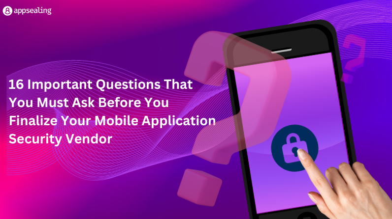 16 Important Questions That You Must Ask Before You Finalize Your Mobile Application Security Vendor