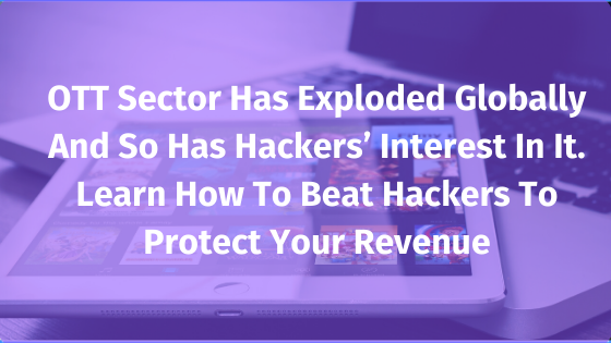 OTT sector has exploded globally and so has hackers interest in it. Learn how to beat hackers to protect your revenue